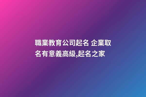 職業教育公司起名 企業取名有意義高級,起名之家-第1張-公司起名-玄機派